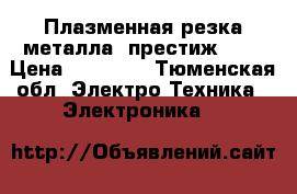 Плазменная резка металла “престиж 54“ › Цена ­ 50 000 - Тюменская обл. Электро-Техника » Электроника   